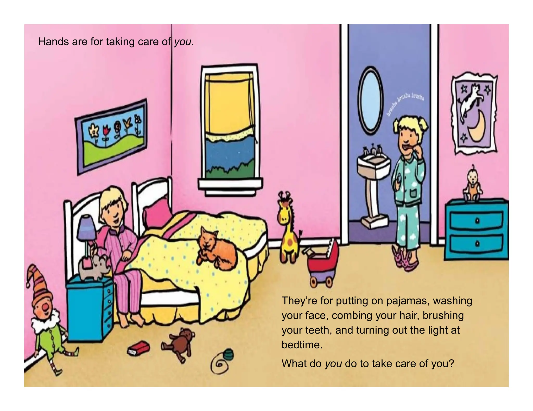 Hands are for taking care of you.
They’re for putting on pajamas, washing
your face, combing your hair, brushing
your teeth, and turning out the light at
bedtime.
What do you do to take care of you?
 