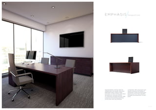 Emphas i s Managerial Suite 
Approachability and the need for 
collaboration are equally important. 
EMPHASIS desks support these 
principles via their inviting open form 
and generous working surfaces. 
Co-ordinating storage elements offer 
a practical and stunning backdrop 
to the main work and meeting 
component. Soft close doors and 
drawers enhance the feeling of 
refinement, while horizontal grain 
directions on the front elevation 
elongate the proportions of each 
piece. 
1 2 Emphas i s Hands 
 