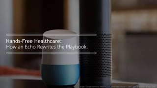 Image: "Google Home vs. Amazon Echo: Alexa takes round 1." CNET. N.p., 2016. Web. 16 Dec. 2016.
Hands-Free Healthcare:
How an Echo Rewrites the Playbook.
 