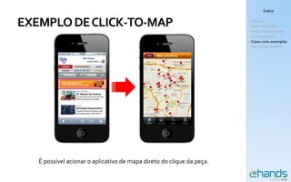 Índice


EXEMPLO DE CLICK-TO-MAP                                                - Hands
                                                                       - Rede Premium
                                                                       - Rede Performance
                                                                       - Comparativo
                                                                       - Cases com exemplos
                                                                       - Panorama Mobile




   É possível acionar o aplicativo de mapa direto do clique da peça.
 