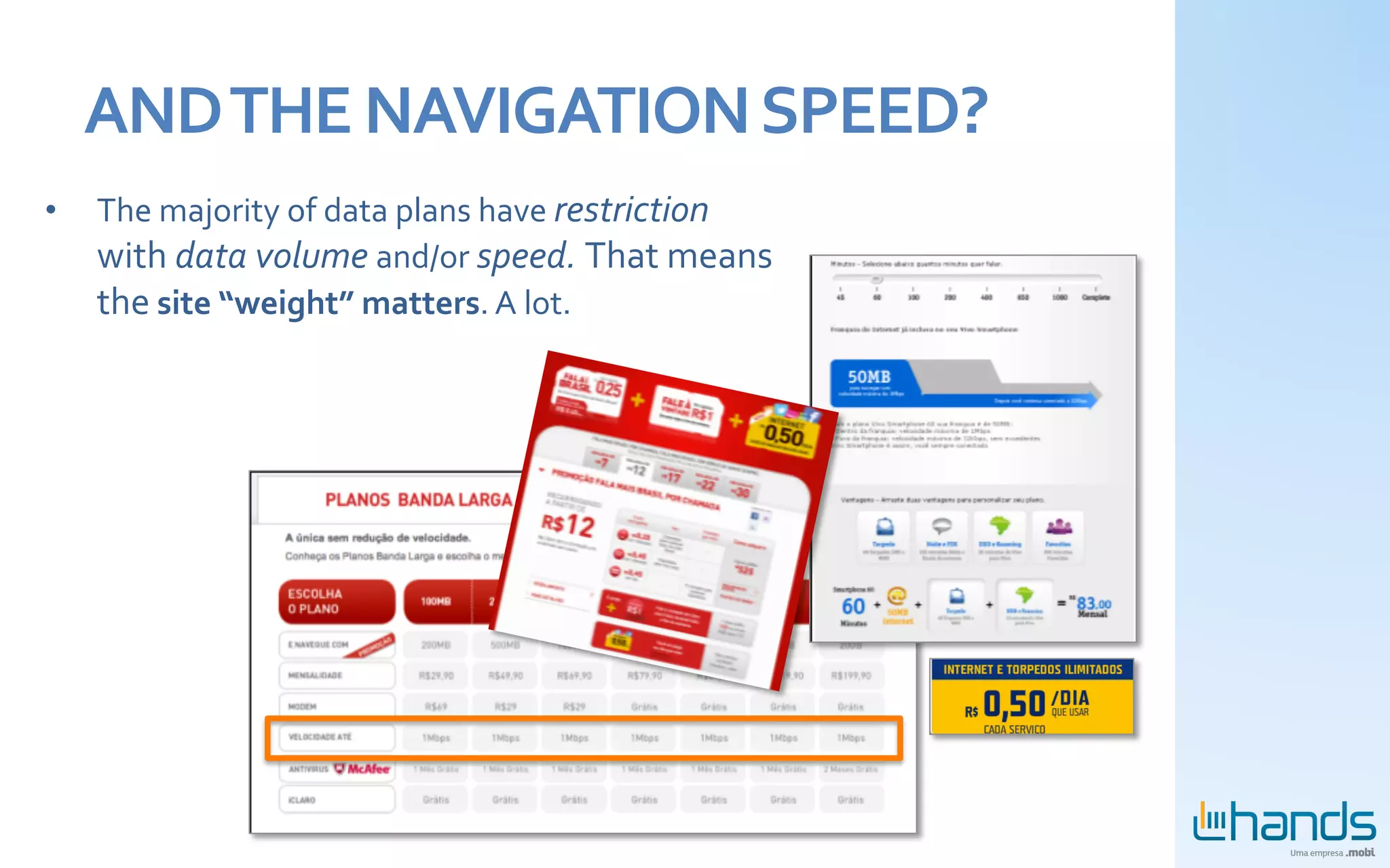 AND	
  THE	
  NAVIGATION	
  SPEED?	
  
•      The	
  majority	
  of	
  data	
  plans	
  have	
  restriction	
  
       with	
  data	
  volume	
  and/or	
  speed.	
  That	
  means	
  
       the	
  site	
  “weight”	
  matters.	
  A	
  lot.	
  
	
  
 