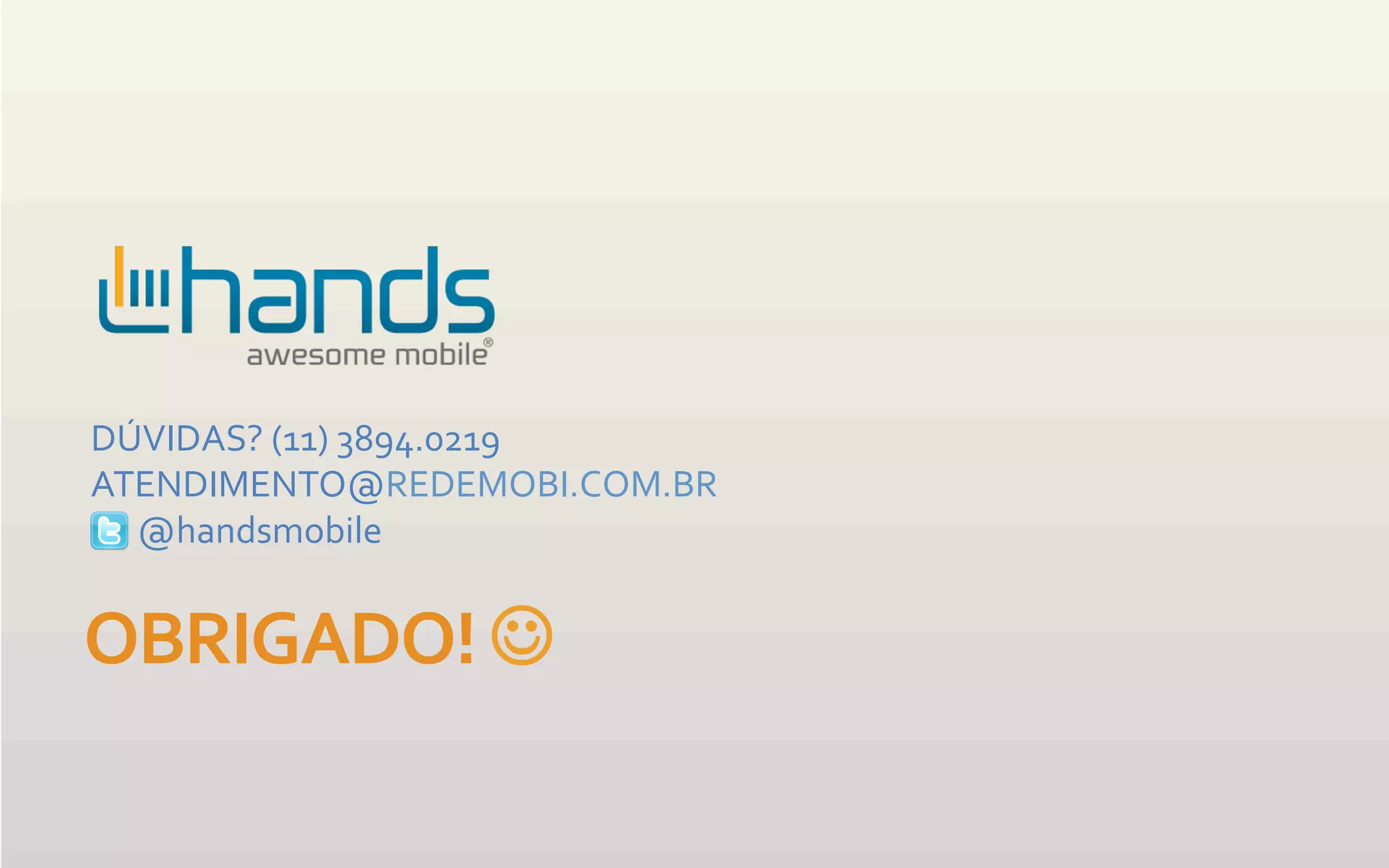 DÚVIDAS?	
  (11)	
  3894.0219	
  
ATENDIMENTO@REDEMOBI.COM.BR	
  
	
  	
  	
  	
  	
  	
  @handsmobile	
  


OBRIGADO!	
  J	
  
 