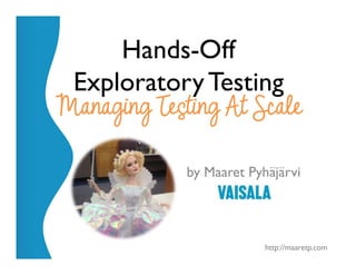 @maaretp http://maaretp.com
Hands-Off
ExploratoryTesting
Managing Testing At Scale
by Maaret Pyhäjärvi
 