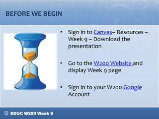 BEFORE WE BEGIN
• Sign in to Canvas– Resources –
Week 9 – Download the
presentation
• Go to the W200 Website and
display Week 9 page
• Sign in to your W200 Google
Account
EDUC W200 Week 9

 