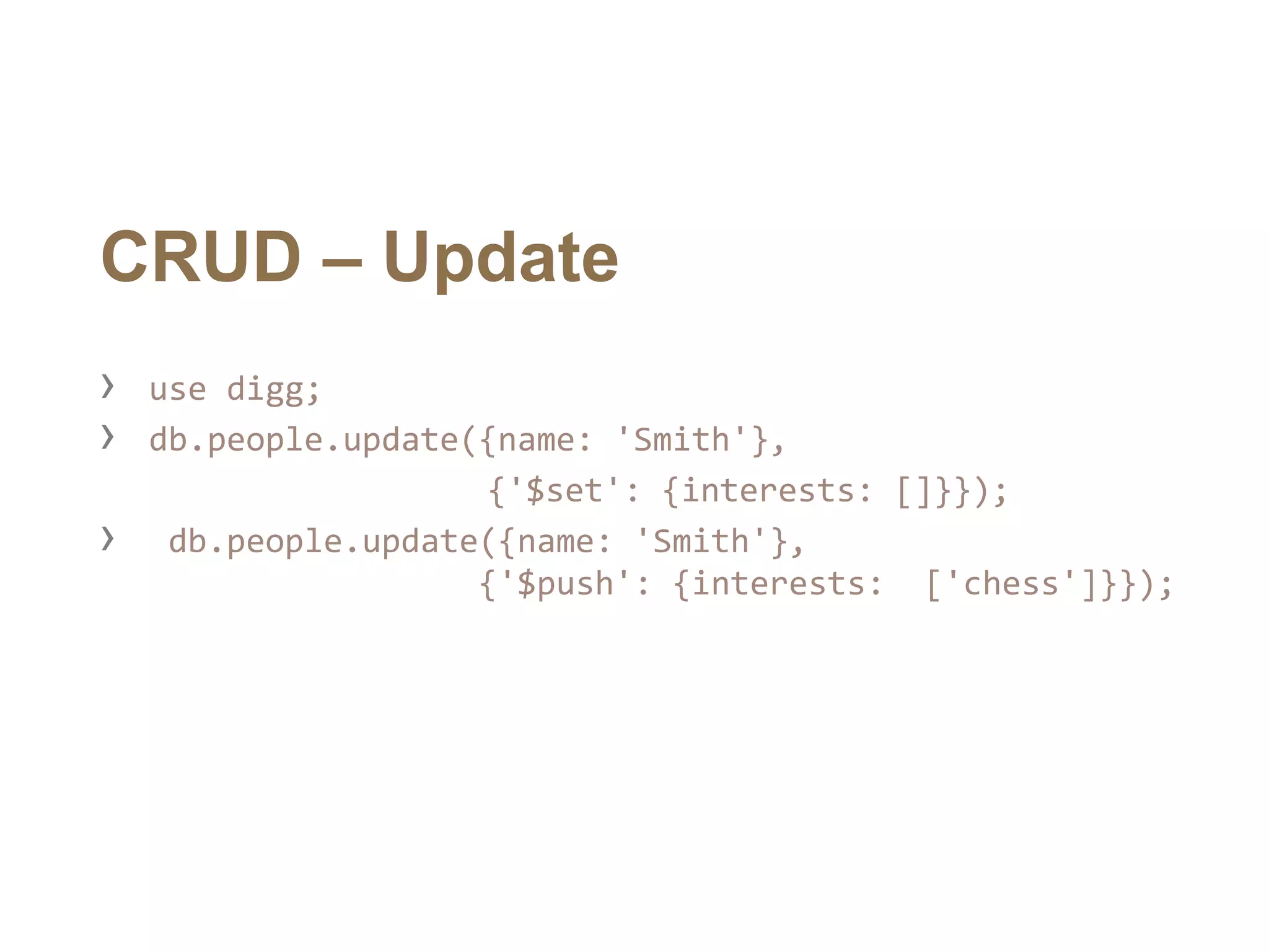 CRUD – Update
› use digg;
› db.people.update({name: 'Smith'},
{'$set': {interests: []}});
› db.people.update({name: 'Smith'},
{'$push': {interests: ['chess']}});
 