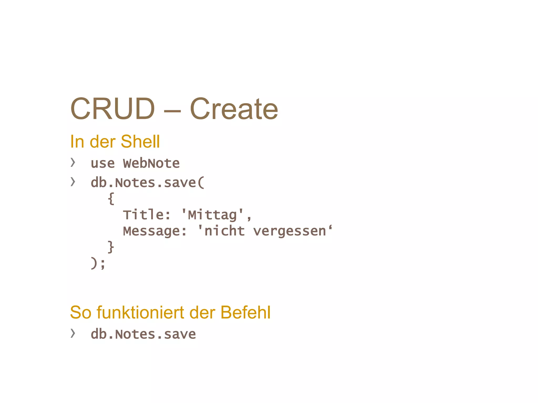 CRUD – Create
In der Shell
› use WebNote
› db.Notes.save(
{
Title: 'Mittag',
Message: 'nicht vergessen‘
}
);
So funktioniert der Befehl
› db.Notes.save
 