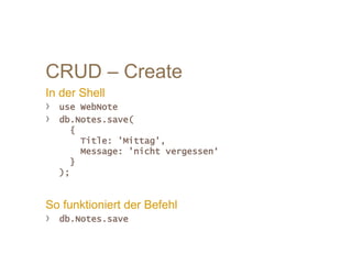 CRUD – Create
In der Shell
› use WebNote
› db.Notes.save(
{
Title: 'Mittag',
Message: 'nicht vergessen‘
}
);
So funktioniert der Befehl
› db.Notes.save
 
