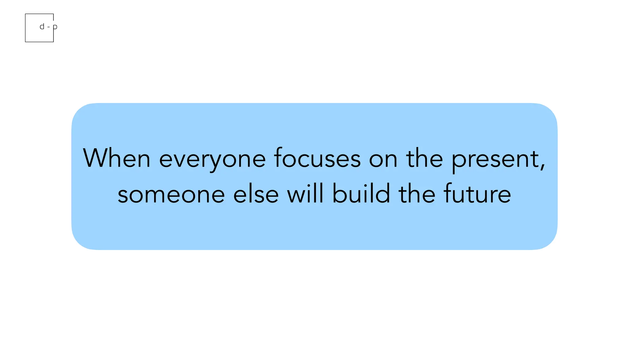 When everyone focuses on the present,
someone else will build the future
 