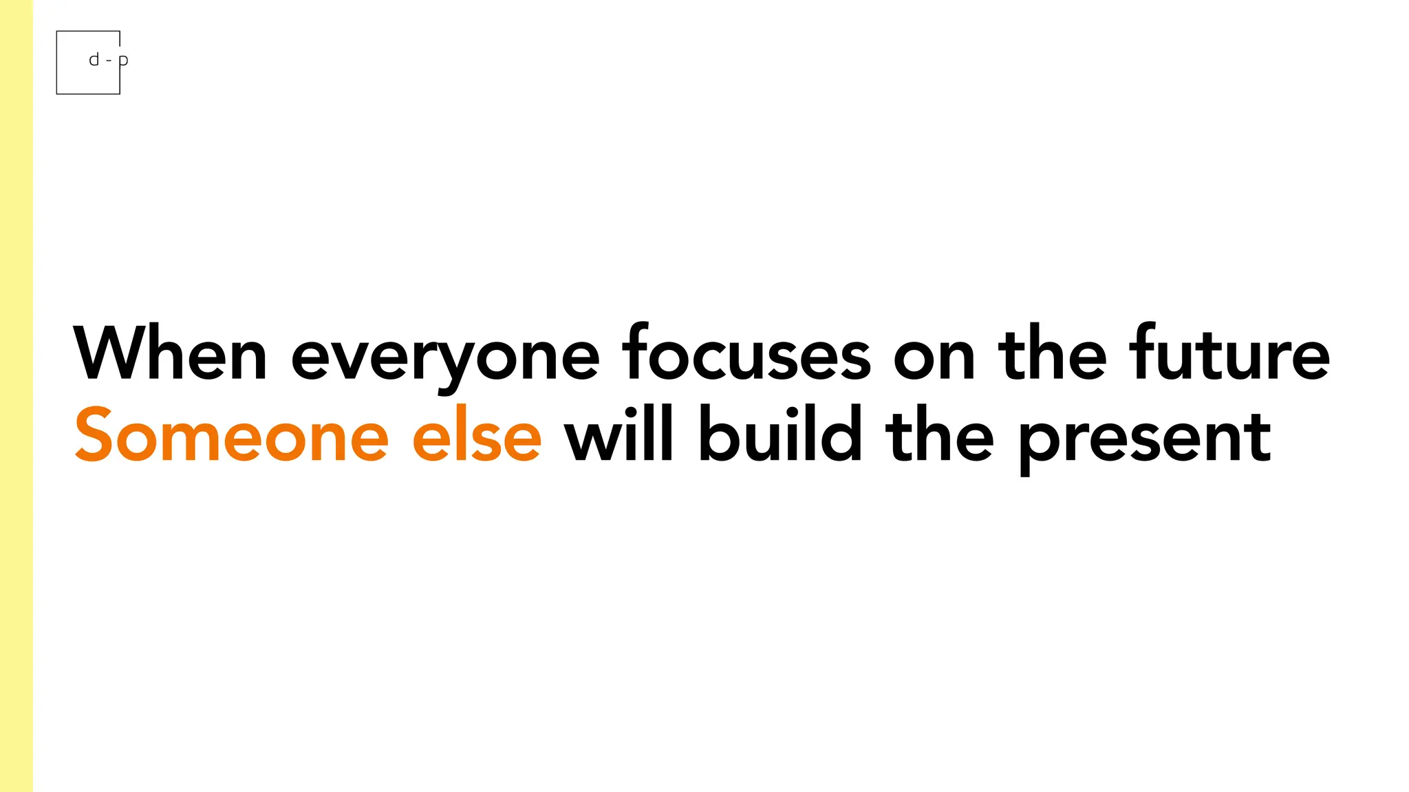 When everyone focuses on the future
Someone else will build the present
 