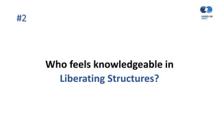 #2
Who feels knowledgeable in
Liberating Structures?
 