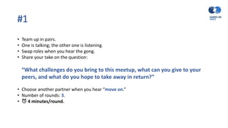 #1
• Team up in pairs.
• One is talking; the other one is listening.
• Swap roles when you hear the gong.
• Share your take on the question:
“What challenges do you bring to this meetup, what can you give to your
peers, and what do you hope to take away in return?”
• Choose another partner when you hear “move on.”
• Number of rounds: 3.
• ⏰ 4 minutes/round.
 