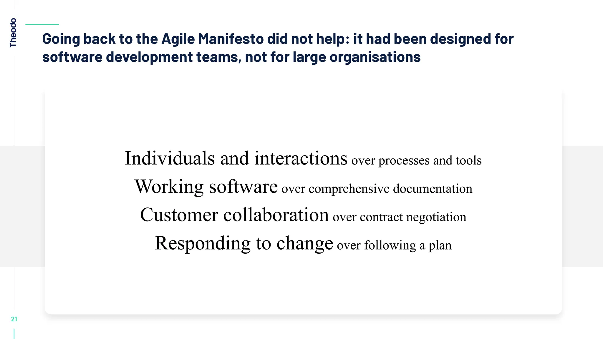 21
Going back to the Agile Manifesto did not help: it had been designed for
software development teams, not for large organisations
Individuals and interactions over processes and tools
Working software over comprehensive documentation
Customer collaboration over contract negotiation
Responding to change over following a plan
 
