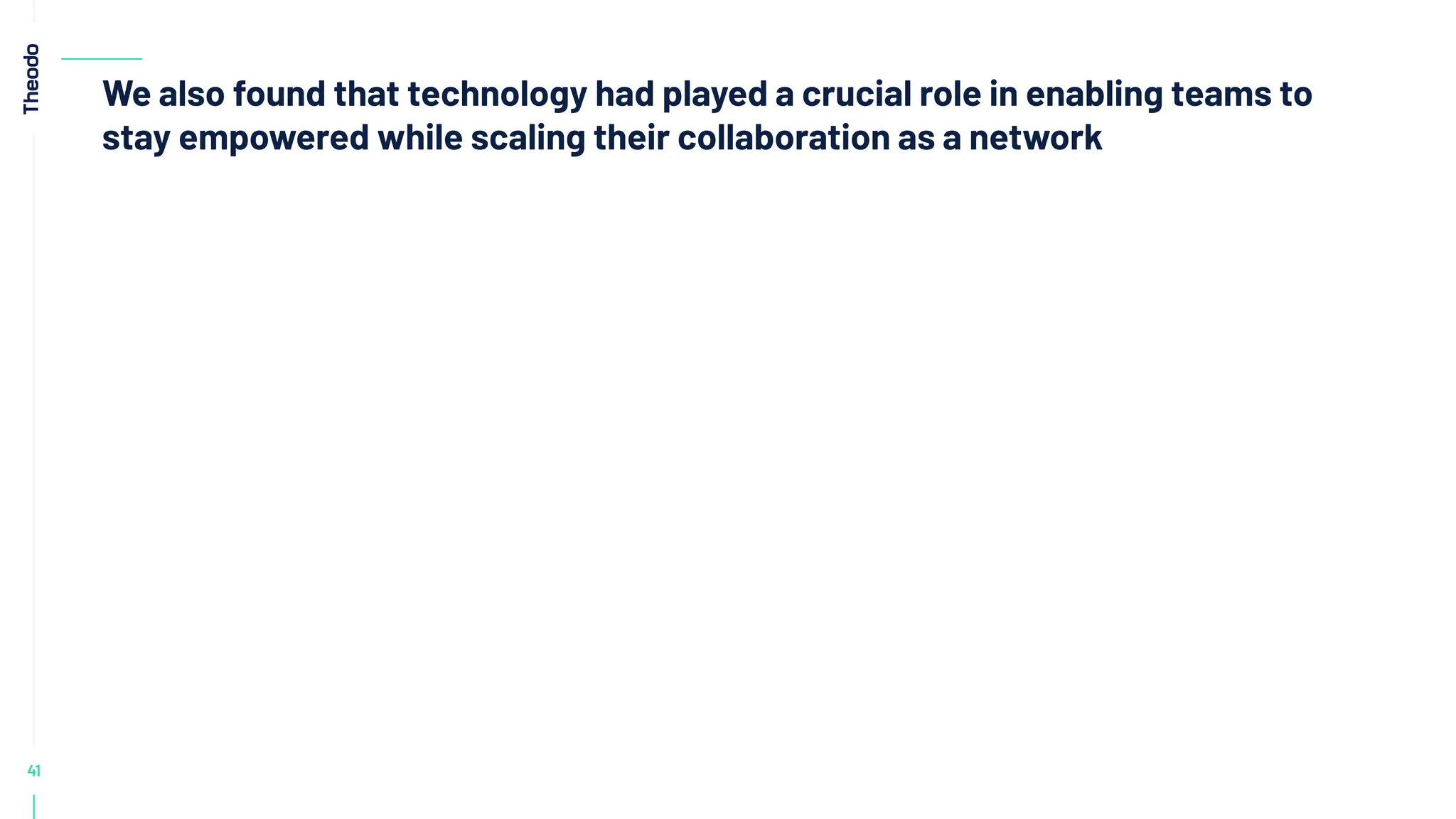41
We also found that technology had played a crucial role in enabling teams to
stay empowered while scaling their collaboration as a network
 