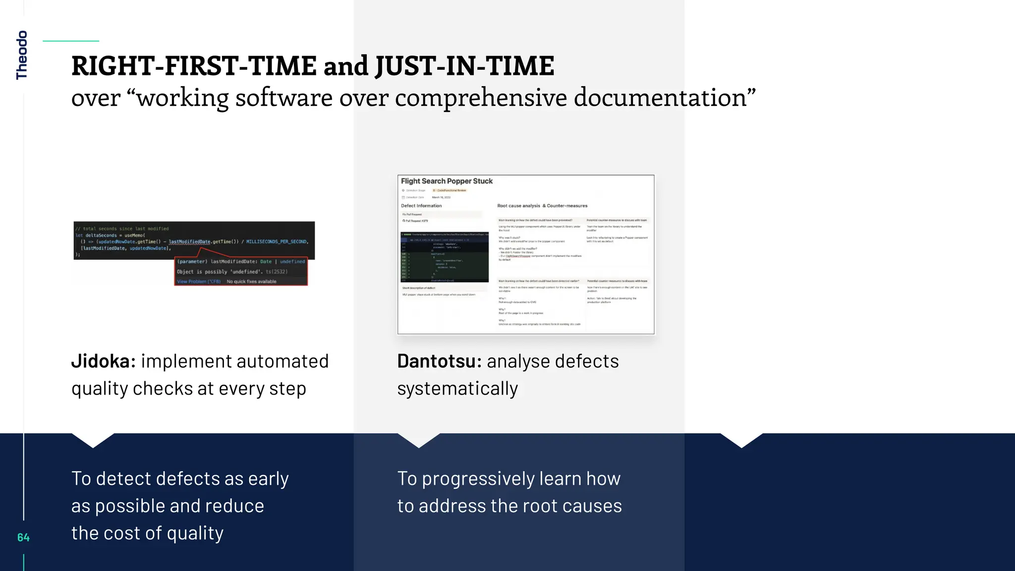 Jidoka: implement automated
quality checks at every step
Dantotsu: analyse defects
systematically
To detect defects as early
as possible and reduce
the cost of quality
To progressively learn how
to address the root causes
64
64
RIGHT-FIRST-TIME and JUST-IN-TIME
over “working software over comprehensive documentation”
 