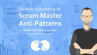 Hands-on AgileWebinar #8
Scrum Master
Anti-Patterns
October 16th, 2018, at 6 pm CEST
(12 pm EDT or 9 am PDT)
 