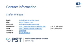 Contact Information
Stefan Wolpers
Email: stefan@age-of-product.com
Blog: Age-of-Product.com
Company: Berlin Product People GmbH
Newsletter: https://age-of-product.com/subscribe (Join 24,500 peers)
Slack: https://hands-onagile.slack.com/ (Join 6,400 peers)
Twitter 1: @StefanW
Twitter 2: @AgeOfProduct
 
