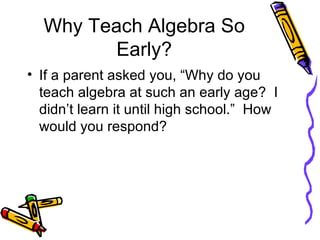 Why Teach Algebra So Early? If a parent asked you, “Why do you teach algebra at such an early age?  I didn’t learn it until high school.”  How would you respond? 