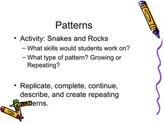 Patterns Activity: Snakes and Rocks What skills would students work on? What type of pattern? Growing or Repeating? Replicate, complete, continue, describe, and create repeating patterns. 