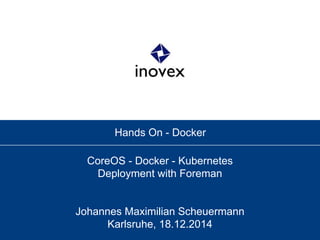 Hands On - Docker
CoreOS - Docker - Kubernetes
Deployment with Foreman
Johannes Maximilian Scheuermann
Karlsruhe, 18.12.2014
 