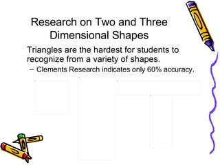 Research on Two and Three Dimensional Shapes <ul><li>Triangles are the hardest for students to recognize from a variety of...