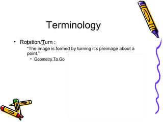 Terminology <ul><li>Ro t ation/ T urn : </li></ul><ul><ul><li>“ The image is formed by turning it’s preimage about a point...