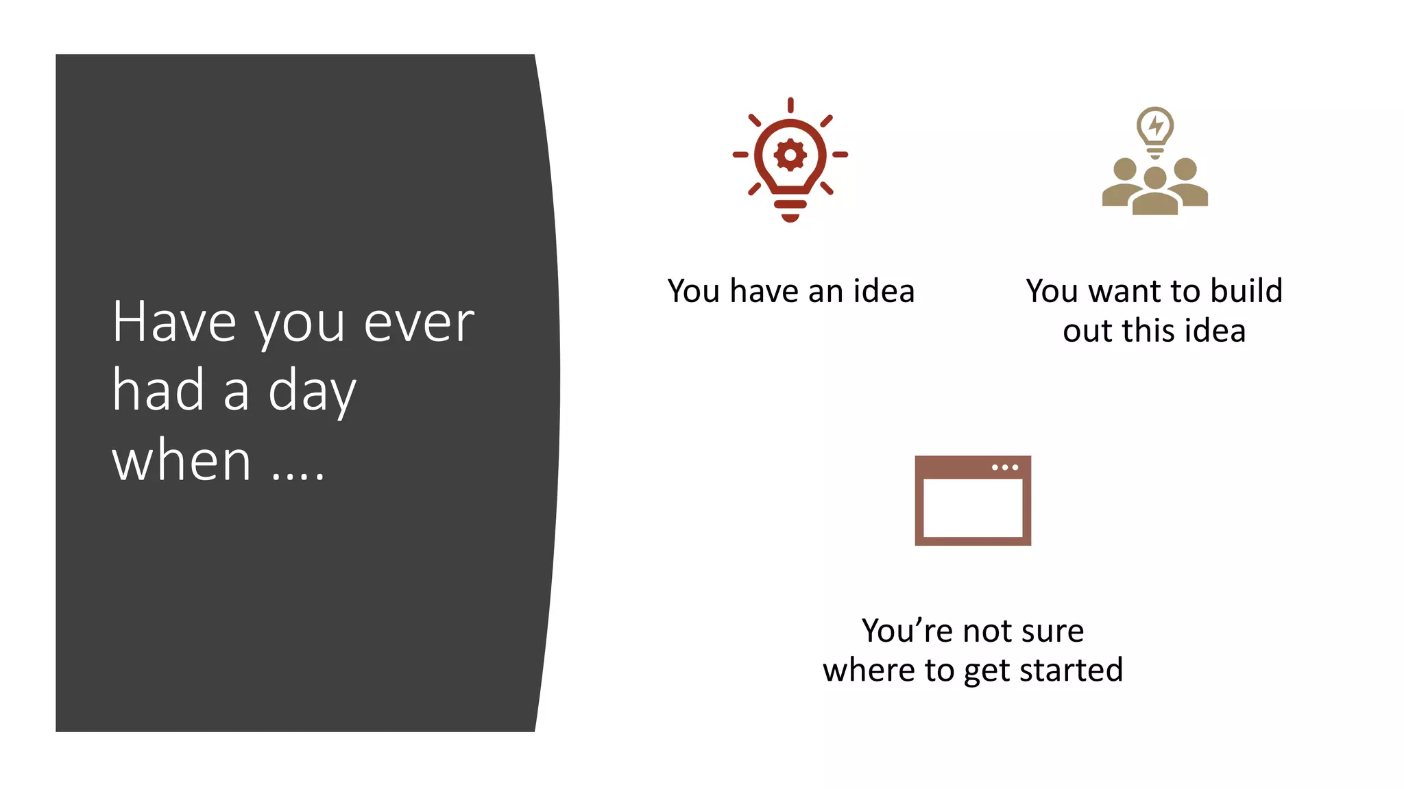 Have you ever
had a day
when ….
You have an idea You want to build
out this idea
You’re not sure
where to get started
 