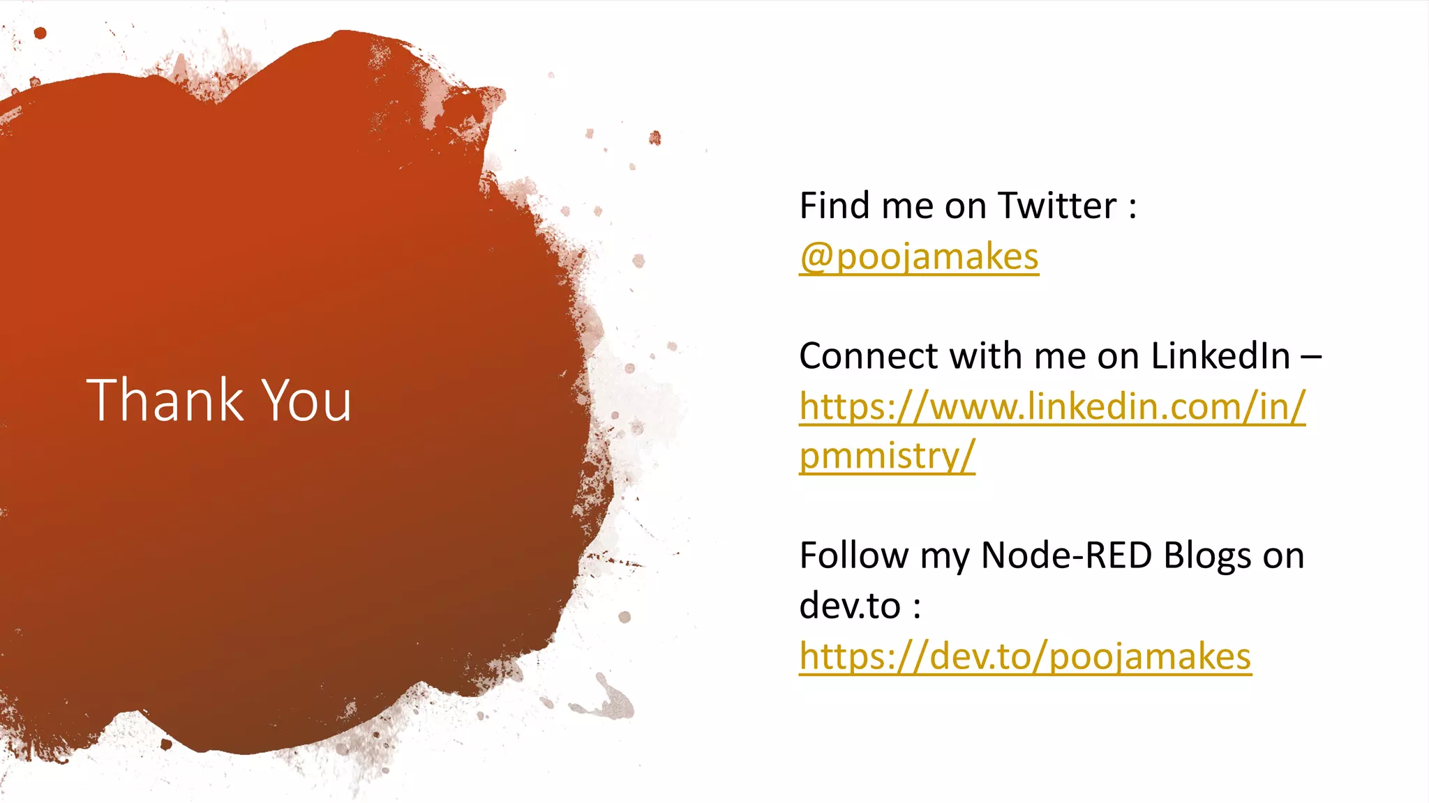 Thank You
Find me on Twitter :
@poojamakes
Connect with me on LinkedIn –
https://www.linkedin.com/in/
pmmistry/
Follow my Node-RED Blogs on
dev.to :
https://dev.to/poojamakes
 