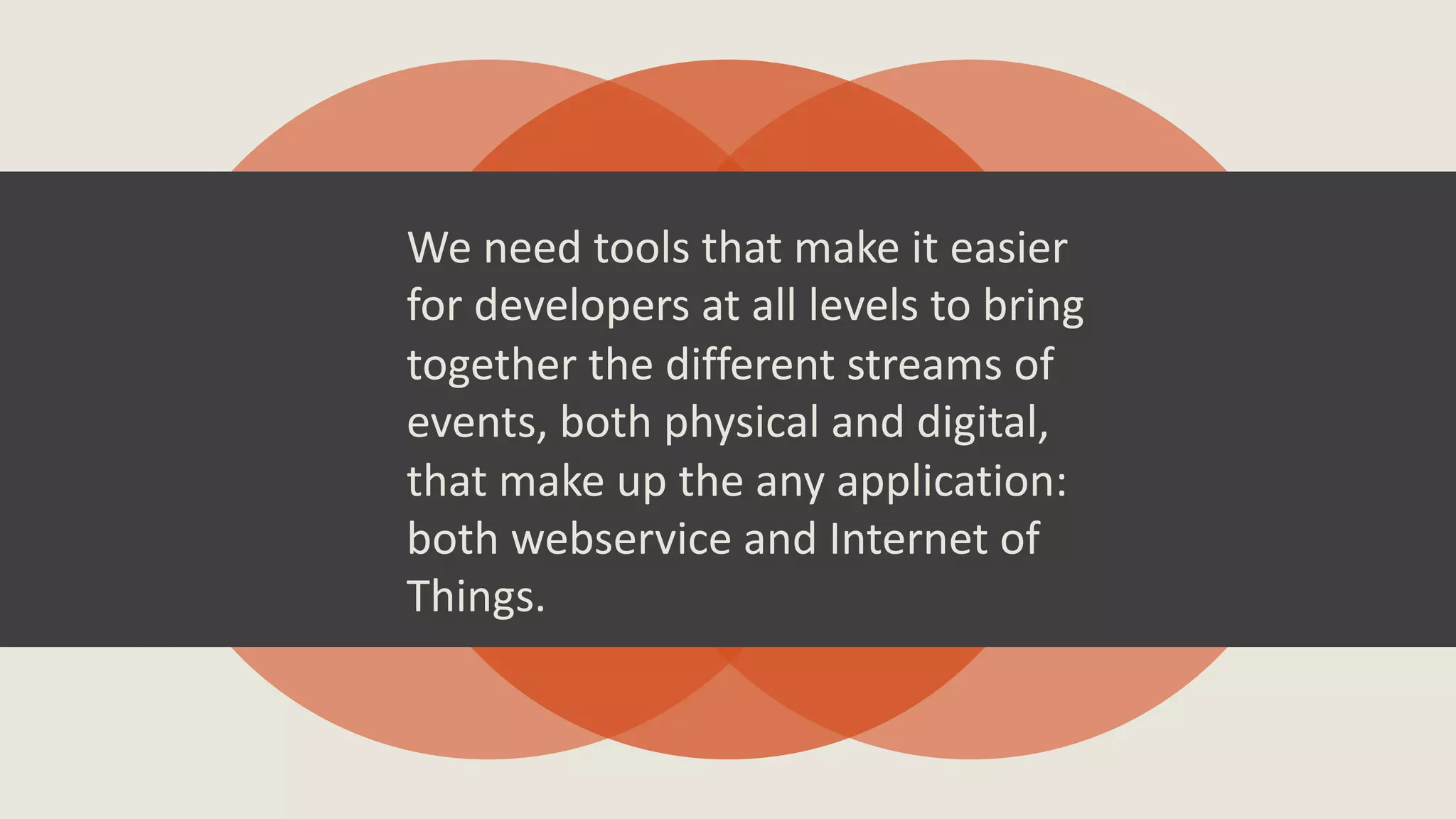 We need tools that make it easier
for developers at all levels to bring
together the different streams of
events, both physical and digital,
that make up the any application:
both webservice and Internet of
Things.
 