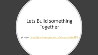 Lets Build something
Together
git repo: https://github.com/pmmistry/Intro-to-Node-RED
 