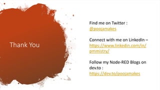 Thank You
Find me on Twitter :
@poojamakes
Connect with me on LinkedIn –
https://www.linkedin.com/in/
pmmistry/
Follow my Node-RED Blogs on
dev.to :
https://dev.to/poojamakes
 