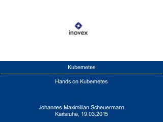 Kubernetes
Hands on Kubernetes
Johannes Maximilian Scheuermann
Karlsruhe, 19.03.2015
 