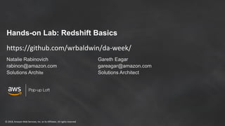 © 2018, Amazon Web Services, Inc. or its Affiliates. All rights reserved
Hands-on Lab: Redshift Basics
Natalie Rabinovich
rabinon@amazon.com
Solutions Archite
Gareth Eagar
gareagar@amazon.com
Solutions Architect
https://github.com/wrbaldwin/da-week/
 