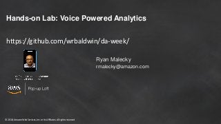 © 2018, Amazon Web Services, Inc. or its Affiliates. All rights reserved
Hands-on Lab: Voice Powered Analytics
Ryan Malecky
rmalecky@amazon.com
https://github.com/wrbaldwin/da-week/
 