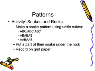 Patterns <ul><li>Activity: Snakes and Rocks </li></ul><ul><ul><li>Make a snake pattern using unifix cubes: </li></ul></ul>...