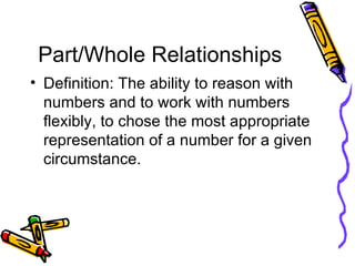 Part/Whole Relationships <ul><li>Definition: The ability to reason with numbers and to work with numbers flexibly, to chos...
