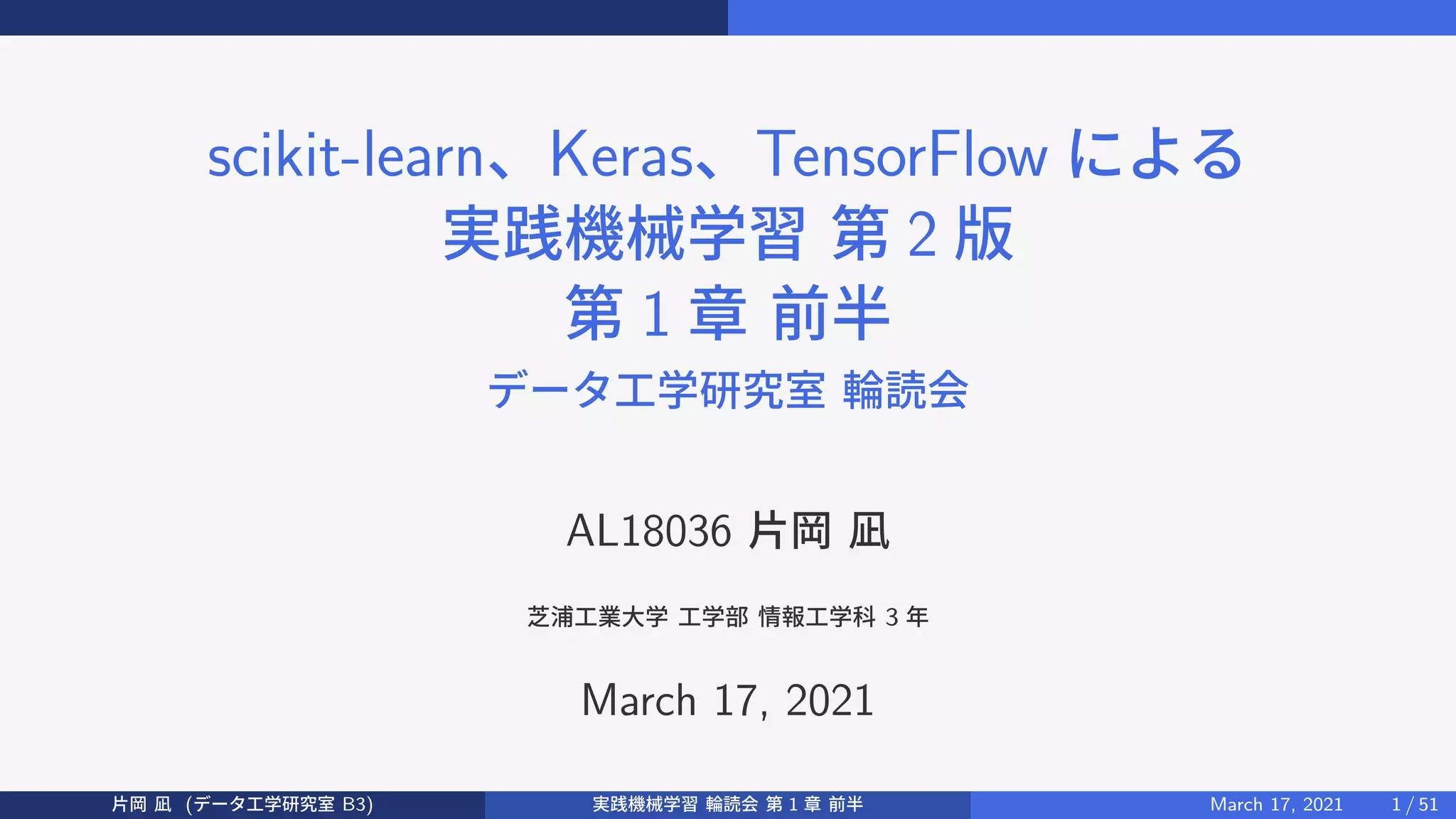 scikit-learn、Keras、TensorFlow による
実践機械学習 第 2 版
第 1 章 前半
データ工学研究室 輪読会
AL18036 片岡 凪
芝浦工業大学 工学部 情報工学科 3 年
March 17, 2021
片岡 凪 (データ工学研究室 B3) 実践機械学習 輪読会 第 1 章 前半 March 17, 2021 1 / 51
 