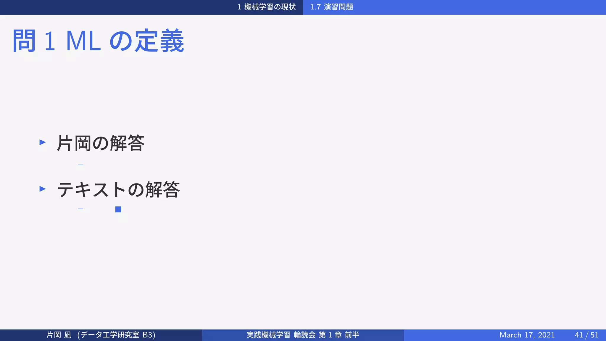 1 機械学習の現状 1.7 演習問題
問 1 ML の定義
▶
片岡の解答
−
▶
テキストの解答
− ■
片岡 凪 (データ工学研究室 B3) 実践機械学習 輪読会 第 1 章 前半 March 17, 2021 41 / 51
 