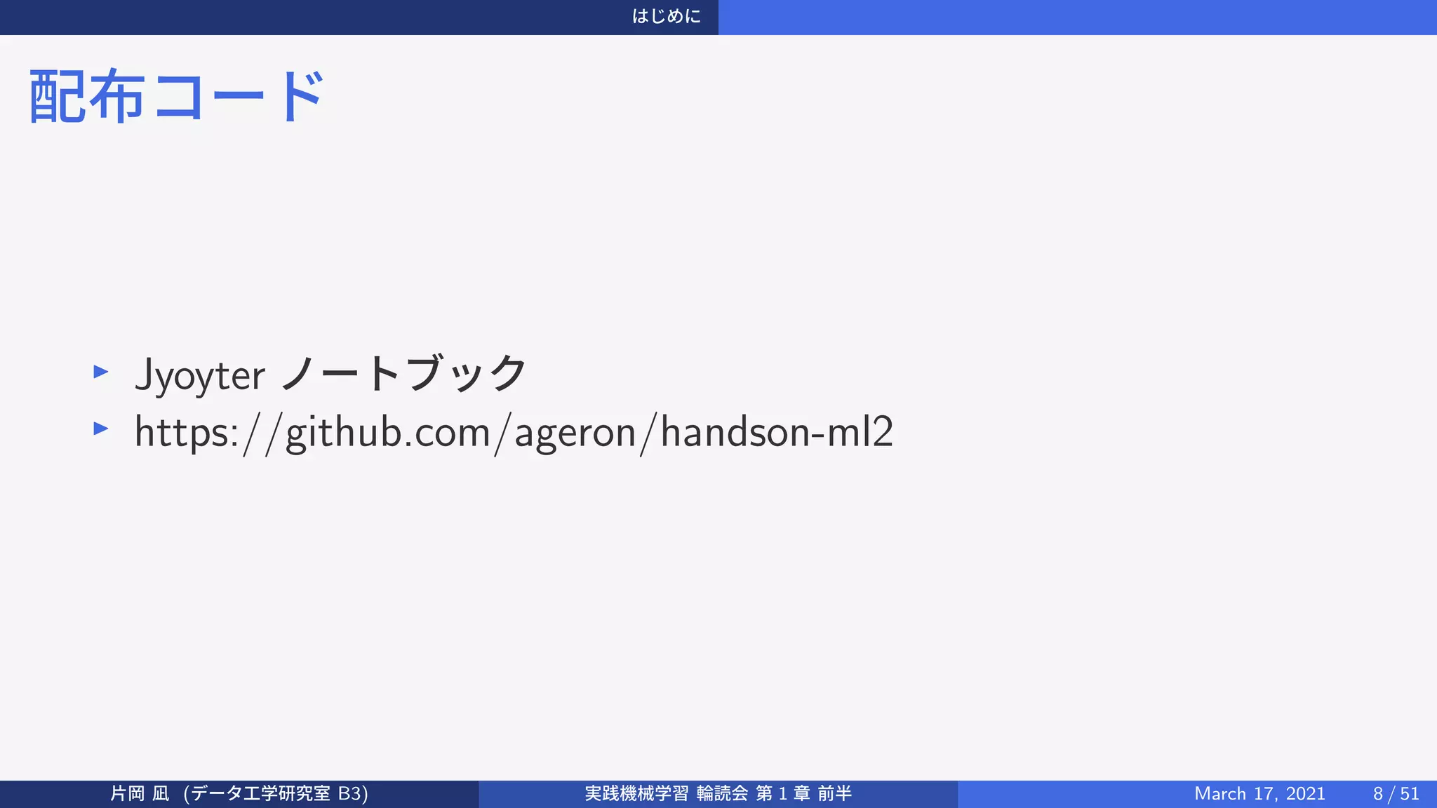はじめに
配布コード
▶
Jyoyter ノートブック
▶
https://github.com/ageron/handson-ml2
片岡 凪 (データ工学研究室 B3) 実践機械学習 輪読会 第 1 章 前半 March 17, 2021 8 / 51
 