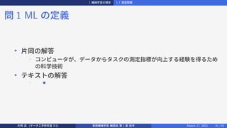 1 機械学習の現状 1.7 演習問題
問 1 ML の定義
▶
片岡の解答
−
コンピュータが、データからタスクの測定指標が向上する経験を得るため
の科学技術
▶
テキストの解答
− ■
片岡 凪 (データ工学研究室 B3) 実践機械学習 輪読会 第 1 章 前半 March 17, 2021 41 / 51
 