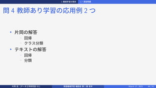 1 機械学習の現状 1.7 演習問題
問 4 教師あり学習の応用例 2 つ
▶
片岡の解答
−
回帰
− クラス分類
▶
テキストの解答
−
回帰
−
分類
片岡 凪 (データ工学研究室 B3) 実践機械学習 輪読会 第 1 章 前半 March 17, 2021 44 / 51
 