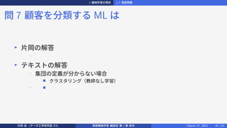 1 機械学習の現状 1.7 演習問題
問 7 顧客を分類する ML は
▶
片岡の解答
−
▶
テキストの解答
−
集団の定義が分からない場合
■ クラスタリング（教師なし学習）
− ■
片岡 凪 (データ工学研究室 B3) 実践機械学習 輪読会 第 1 章 前半 March 17, 2021 47 / 51
 