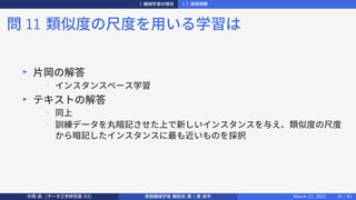 1 機械学習の現状 1.7 演習問題
問 11 類似度の尺度を用いる学習は
▶
片岡の解答
−
インスタンスベース学習
▶
テキストの解答
−
同上
−
訓練データを丸暗記させた上で新しいインスタンスを与え、類似度の尺度
から暗記したインスタンスに最も近いものを採択
片岡 凪 (データ工学研究室 B3) 実践機械学習 輪読会 第 1 章 前半 March 17, 2021 51 / 51
 