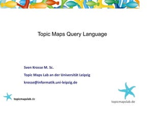 Einführung in Topic Maps




                    Topic Maps Query Language




         Sven Krosse M. Sc.
         Topic Maps Lab an der Universität Leipzig
         krosse@informatik.uni-leipzig.de



  topicmapslab.de
                                                     topicmapslab.de
 