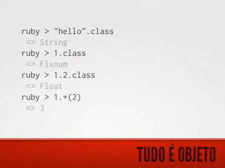 ruby > "hello".class
 => String
ruby > 1.class
 => Fixnum
ruby > 1.2.class
 => Float
ruby > 1.+(2)
 => 3




                       TUDO É OBJETO
 