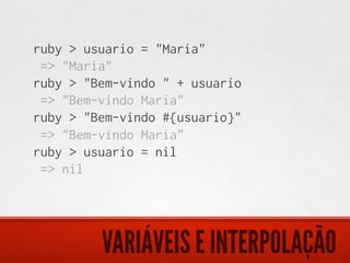 ruby > usuario = "Maria"
 => "Maria"
ruby > "Bem-vindo " + usuario
 => "Bem-vindo Maria"
ruby > "Bem-vindo #{usuario}"
 => "Bem-vindo Maria"
ruby > usuario = nil
 => nil




         VARIÁVEIS E INTERPOLAÇÃO
 