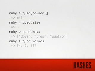 ruby > quad['cinco']
 => nil
ruby > quad.size
 => 3
ruby > quad.keys
 => ["dois", "tres", "quatro"]
ruby > quad.values
 => [4, 9, 16]




                                 HASHES
 