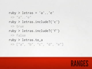 ruby > letras = 'a'..'e'
 => "a".."e"
ruby > letras.include?('c')
 => true
ruby > letras.include?('f')
 => false
ruby > letras.to_a
 => ["a", "b", "c", "d", "e"]




                                RANGES
 