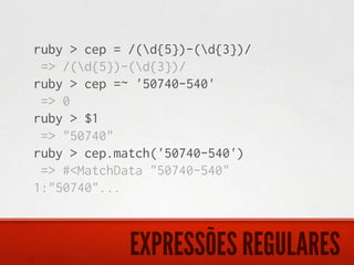 ruby > cep = /(d{5})-(d{3})/
 => /(d{5})-(d{3})/
ruby > cep =~ '50740-540'
 => 0
ruby > $1
 => "50740"
ruby > cep.match('50740-540')
 => #<MatchData "50740-540"
1:"50740"...



             EXPRESSÕES REGULARES
 