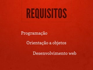 REQUISITOS
Programação

  Orientação a objetos

     Desenvolvimento web
 