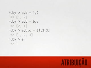 ruby > a,b = 1,2
 => [1, 2]
ruby > a,b = b,a
 => [2, 1]
ruby > a,b,c = [1,2,3]
 => [1, 2, 3]
ruby > a
 => 1




                         ATRIBUIÇÃO
 